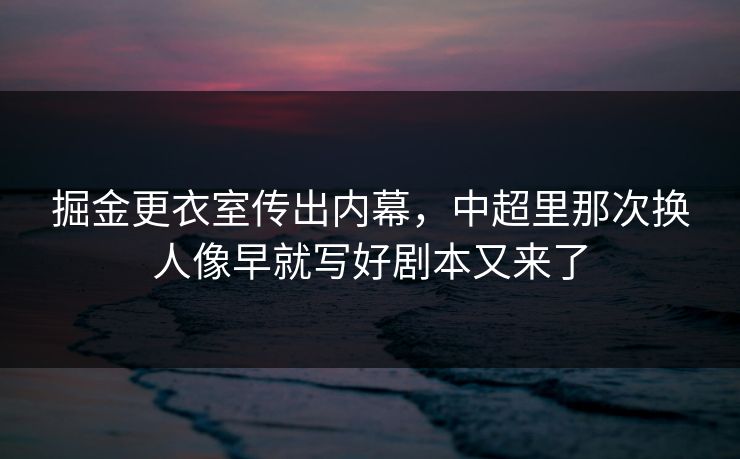 掘金更衣室传出内幕，中超里那次换人像早就写好剧本又来了